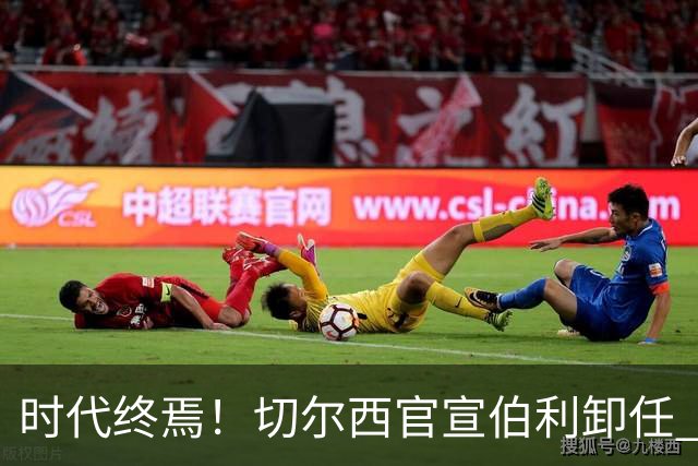 时代终焉！切尔西官宣伯利卸任 清湖资本已完全控制